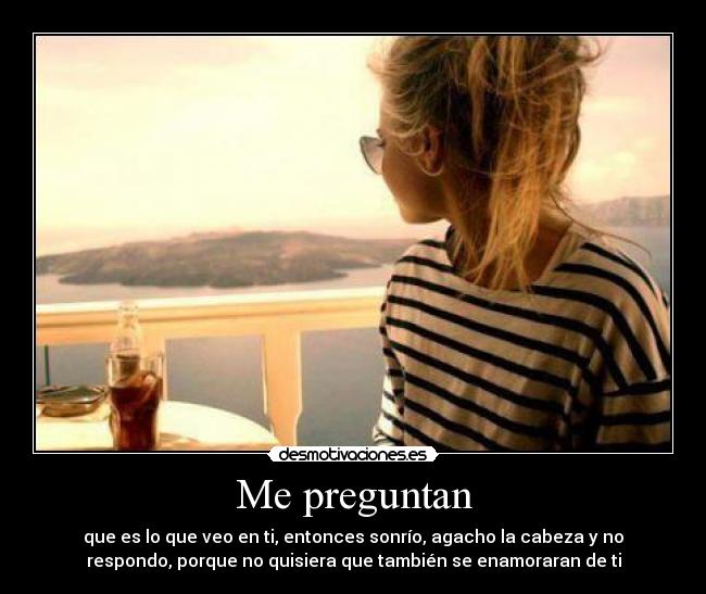 Me preguntan - que es lo que veo en ti, entonces sonrío, agacho la cabeza y no
respondo, porque no quisiera que también se enamoraran de ti