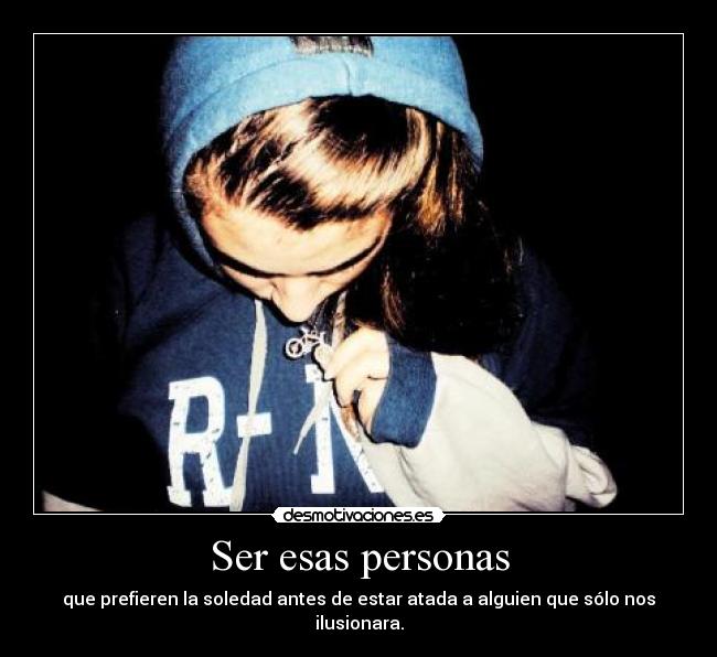 Ser esas personas - que prefieren la soledad antes de estar atada a alguien que sólo nos ilusionara.