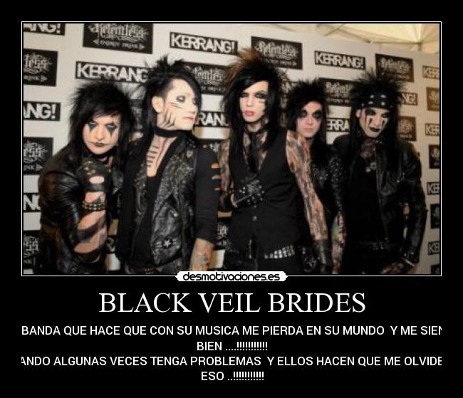 BLACK VEIL BRIDES - LA BANDA QUE HACE QUE CON SU MUSICA ME PIERDA EN SU MUNDO  Y ME SIENTA
BIEN ....!!!!!!!!!!!
CUANDO ALGUNAS VECES TENGA PROBLEMAS  Y ELLOS HACEN QUE ME OLVIDE DE
ESO ..!!!!!!!!!!!