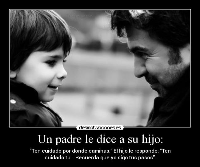 Un padre le dice a su hijo: - “Ten cuidado por donde caminas.” El hijo le responde: “Ten
cuidado tú… Recuerda que yo sigo tus pasos”.