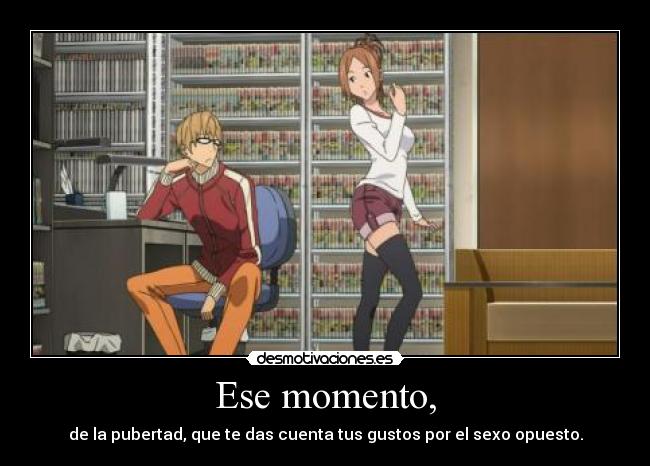 Ese momento, - de la pubertad, que te das cuenta tus gustos por el sexo opuesto.