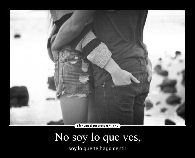 No soy lo que ves, - soy lo que te hago sentir.