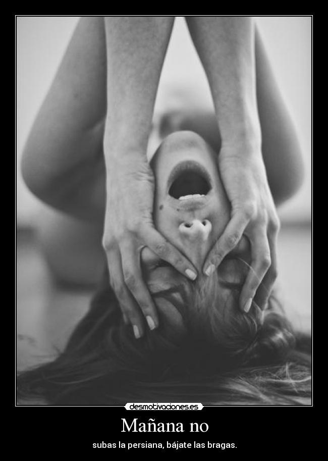 Mañana no - subas la persiana, bájate las bragas.