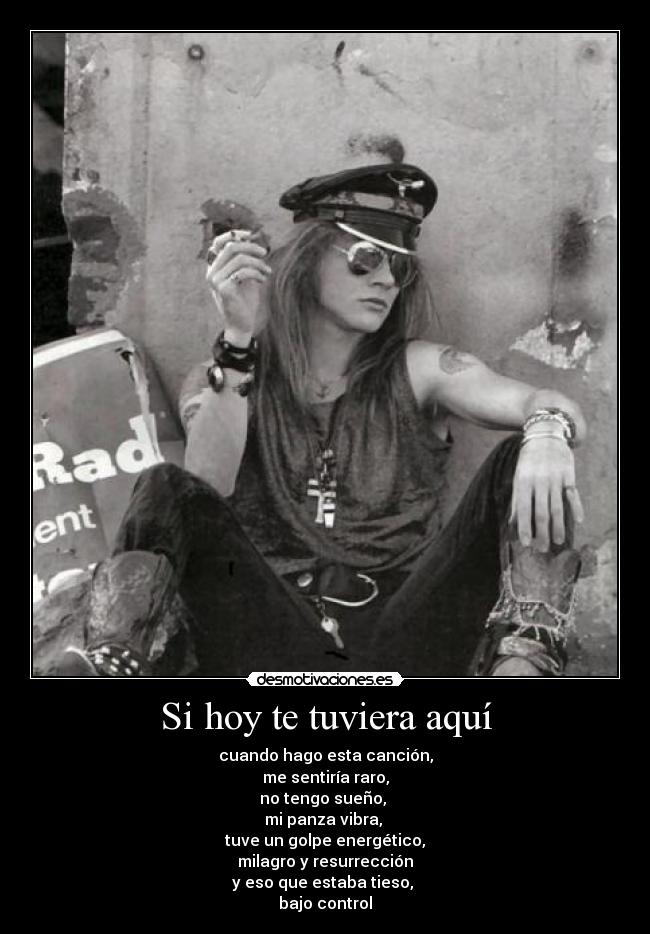 Si hoy te tuviera aquí - cuando hago esta canción,
me sentiría raro,
no tengo sueño,
mi panza vibra,
tuve un golpe energético,
milagro y resurrección
y eso que estaba tieso,
bajo control