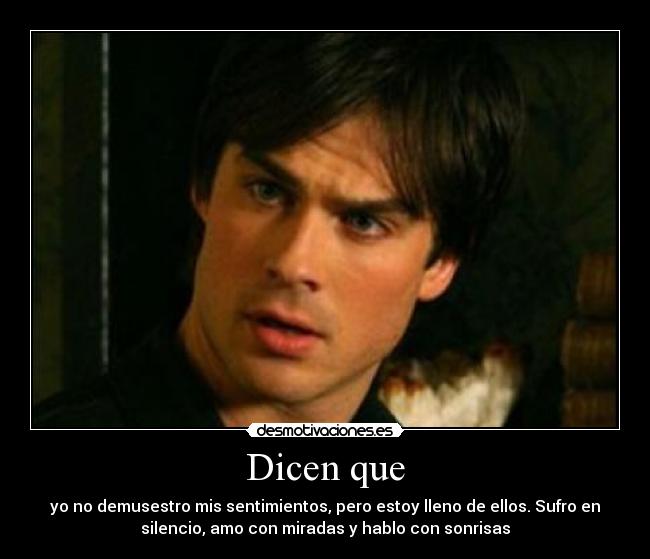 Dicen que - yo no demusestro mis sentimientos, pero estoy lleno de ellos. Sufro en
silencio, amo con miradas y hablo con sonrisas