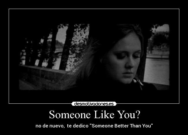 Someone Like You? - no de nuevo, te dedico Someone Better Than You