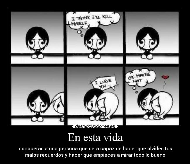 En esta vida - conocerás a una persona que será capaz de hacer que olvides tus
malos recuerdos y hacer que empieces a mirar todo lo bueno