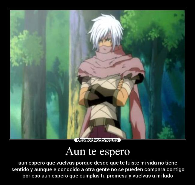 Aun te espero - aun espero que vuelvas porque desde que te fuiste mi vida no tiene
sentido y aunque e conocido a otra gente no se pueden compara contigo
por eso aun espero que cumplas tu promesa y vuelvas a mi lado