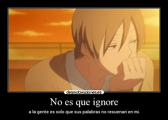 No es que ignore - a la gente es solo que sus palabras no resuenan en mi.