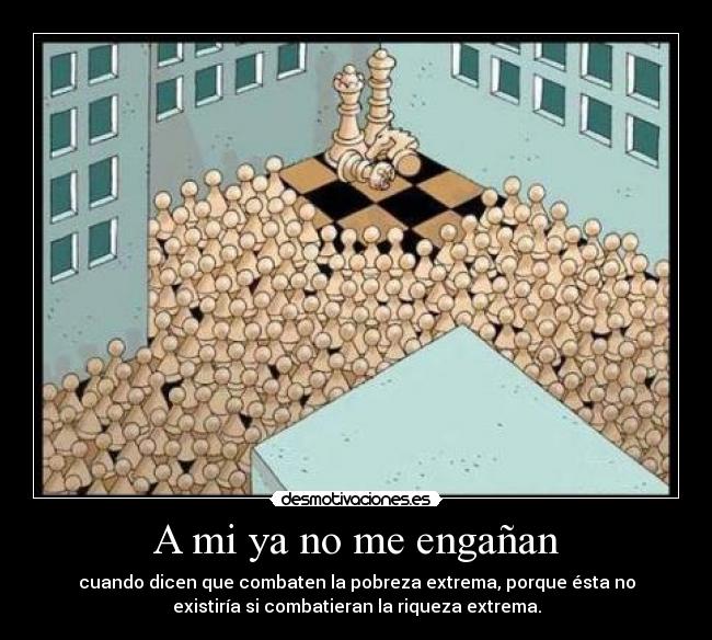 A mi ya no me engañan - cuando dicen que combaten la pobreza extrema, porque ésta no
existiría si combatieran la riqueza extrema.