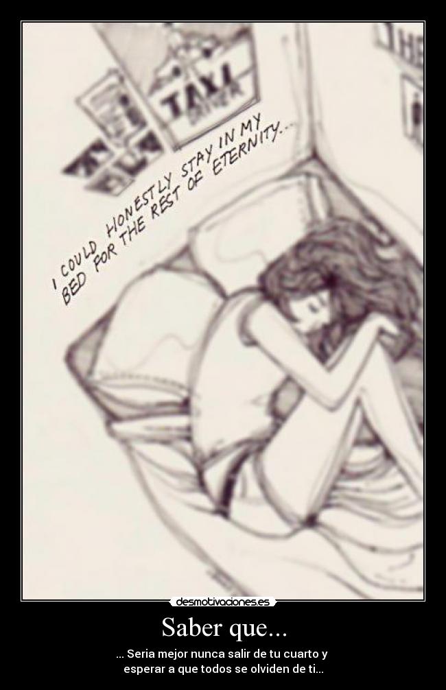 Saber que... - ... Seria mejor nunca salir de tu cuarto y
esperar a que todos se olviden de ti...