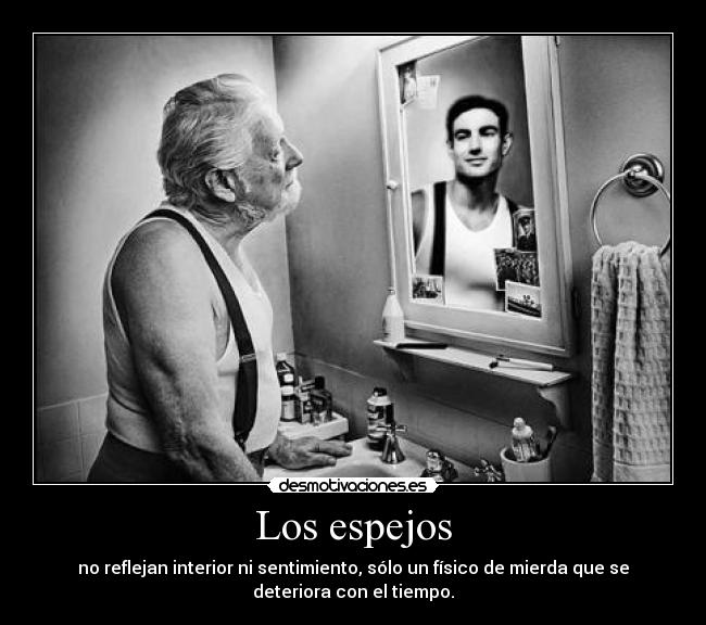 Los espejos - no reflejan interior ni sentimiento, sólo un físico de mierda que se
deteriora con el tiempo.