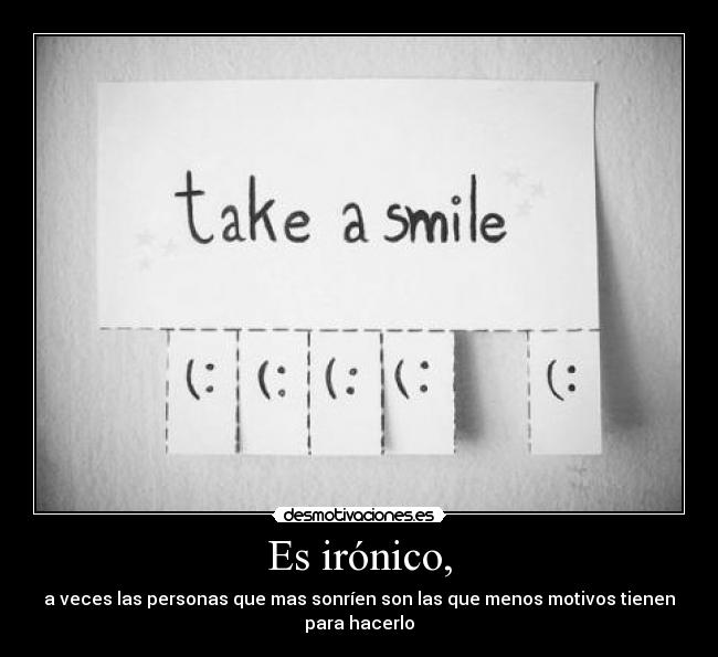 Es irónico, - a veces las personas que mas sonríen son las que menos motivos tienen
para hacerlo