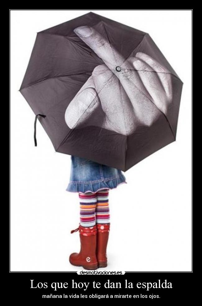 Los que hoy te dan la espalda - mañana la vida les obligará a mirarte en los ojos.