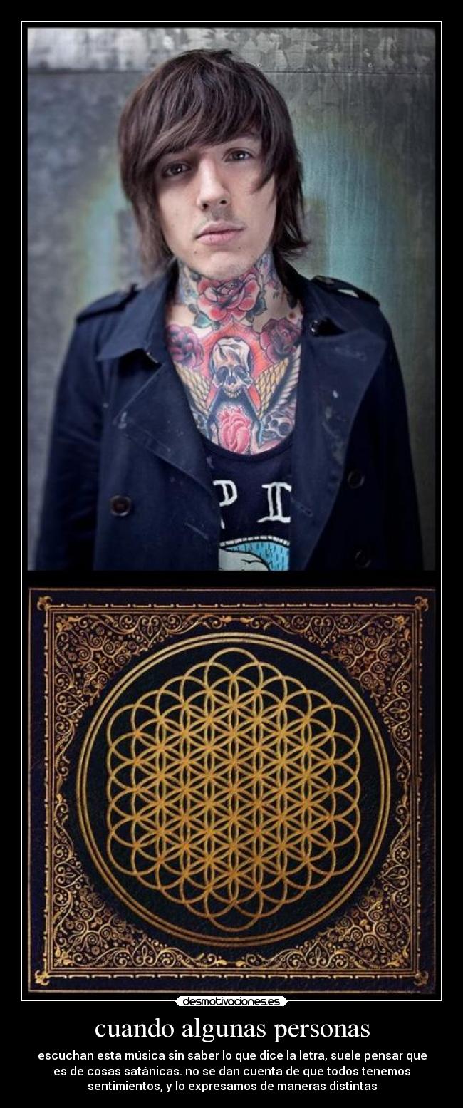 cuando algunas personas - escuchan esta música sin saber lo que dice la letra, suele pensar que
es de cosas satánicas. no se dan cuenta de que todos tenemos
sentimientos, y lo expresamos de maneras distintas