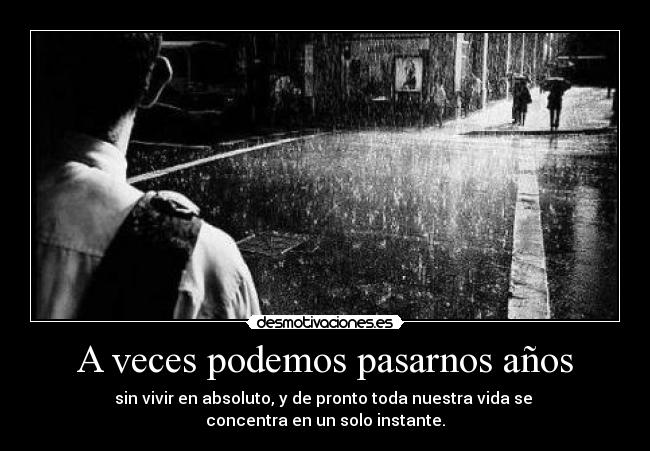 A veces podemos pasarnos años - sin vivir en absoluto, y de pronto toda nuestra vida se 
concentra en un solo instante.