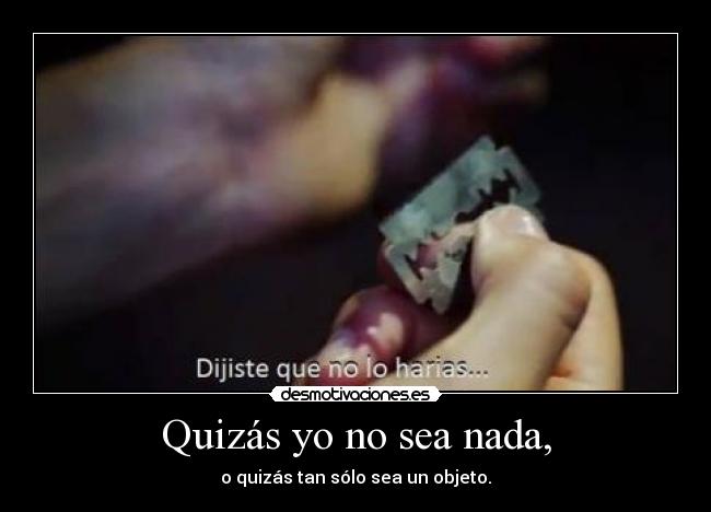 Quizás yo no sea nada, - o quizás tan sólo sea un objeto.