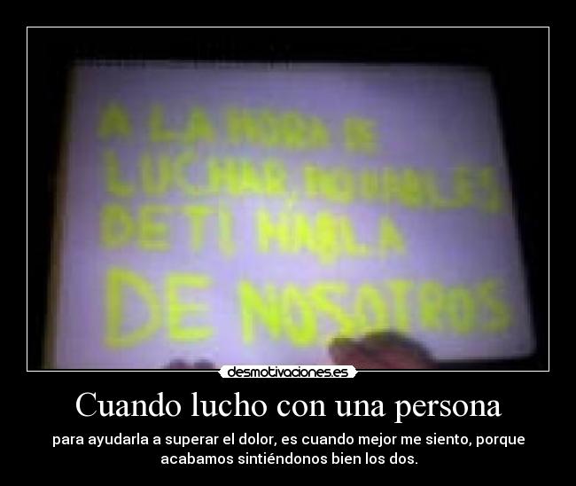 Cuando lucho con una persona - para ayudarla a superar el dolor, es cuando mejor me siento, porque
acabamos sintiéndonos bien los dos.