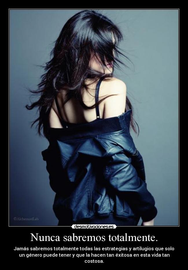 Nunca sabremos totalmente. - Jamás sabremos totalmente todas las estrategias y artilugios que solo
un género puede tener y que la hacen tan éxitosa en esta vida tan
costosa.
