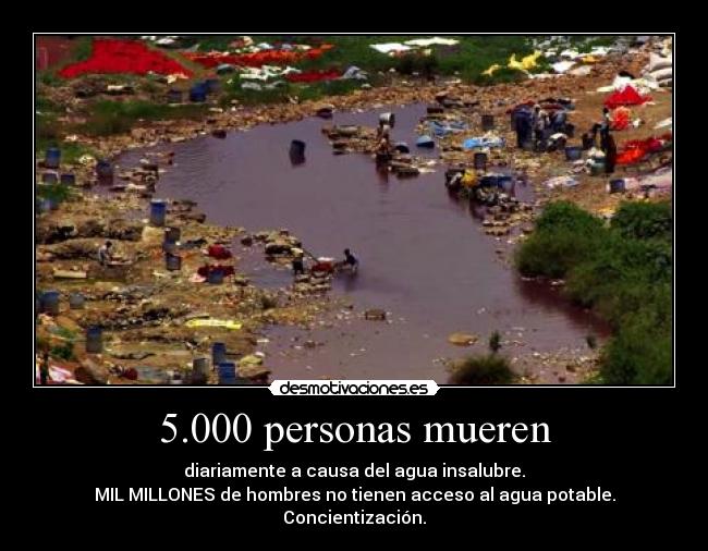 5.000 personas mueren - diariamente a causa del agua insalubre.
MIL MILLONES de hombres no tienen acceso al agua potable.
Concientización.