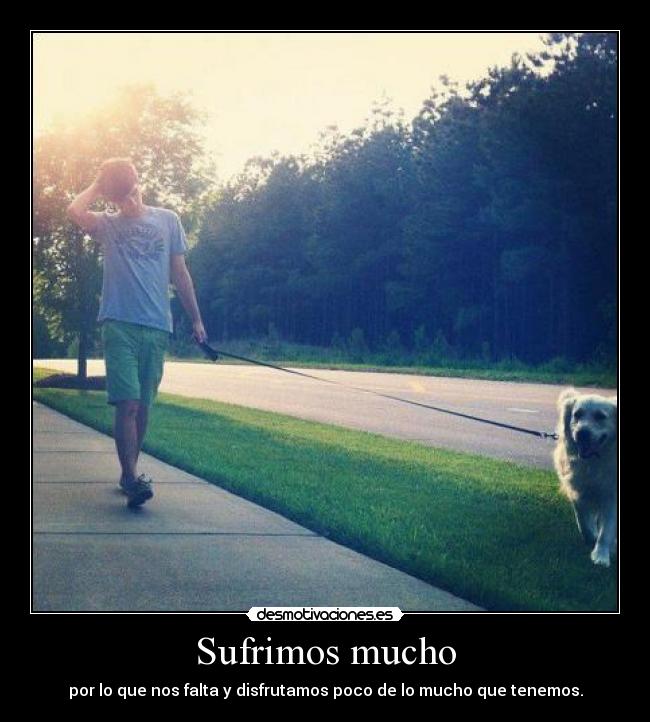 Sufrimos mucho - por lo que nos falta y disfrutamos poco de lo mucho que tenemos.