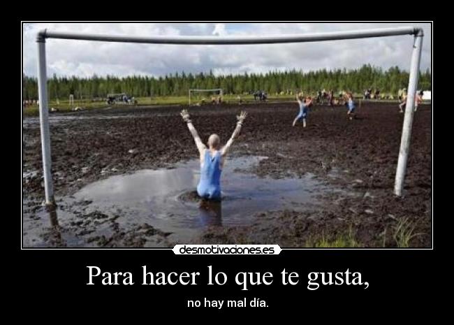 Para hacer lo que te gusta, - no hay mal día.