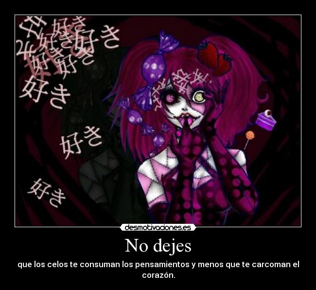 No dejes - que los celos te consuman los pensamientos y menos que te carcoman el corazón.