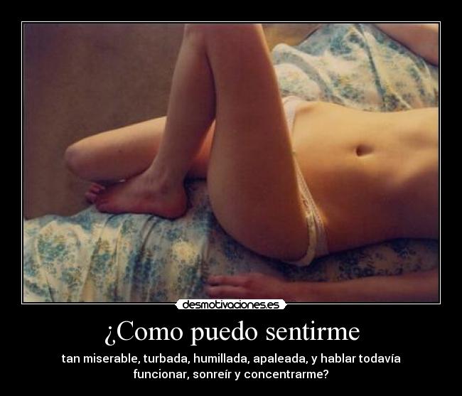 ¿Como puedo sentirme - tan miserable, turbada, humillada, apaleada, y hablar todavía
funcionar, sonreír y concentrarme?