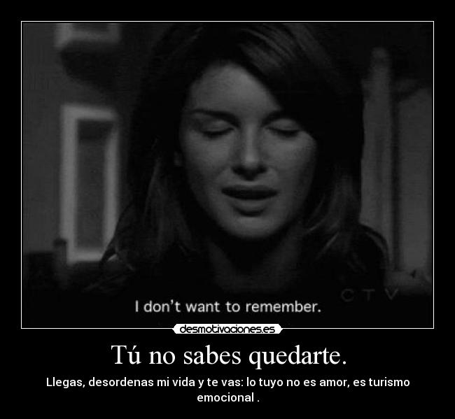 Tú no sabes quedarte. -