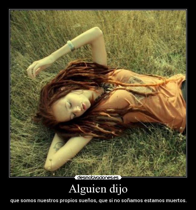 Alguien dijo - que somos nuestros propios sueños, que si no soñamos estamos muertos.