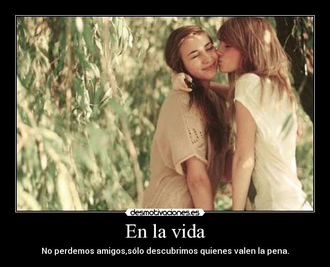En la vida - No perdemos amigos,sólo descubrimos quienes valen la pena.