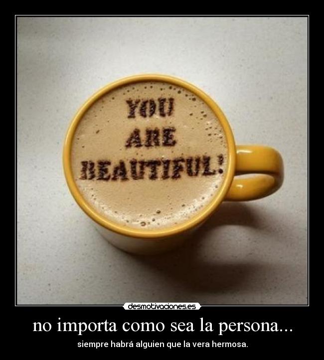 no importa como sea la persona... - siempre habrá alguien que la vera hermosa.