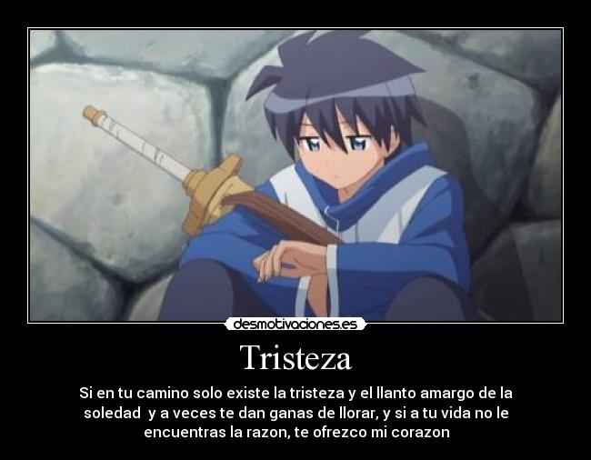 Tristeza - Si en tu camino solo existe la tristeza y el llanto amargo de la
soledad  y a veces te dan ganas de llorar, y si a tu vida no le
encuentras la razon, te ofrezco mi corazon