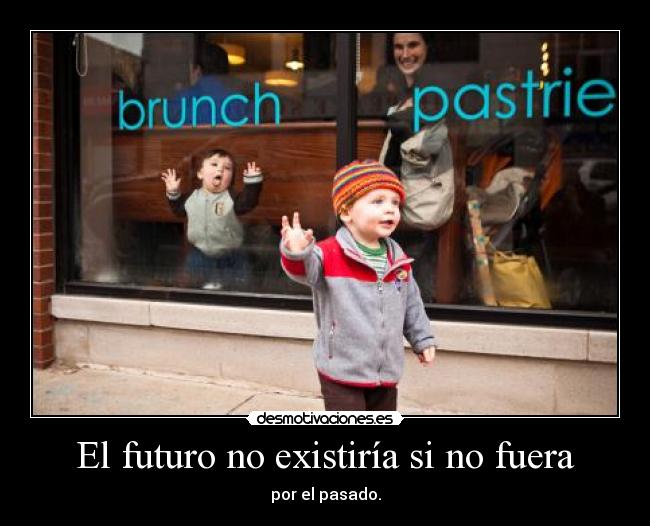 El futuro no existiría si no fuera - por el pasado.