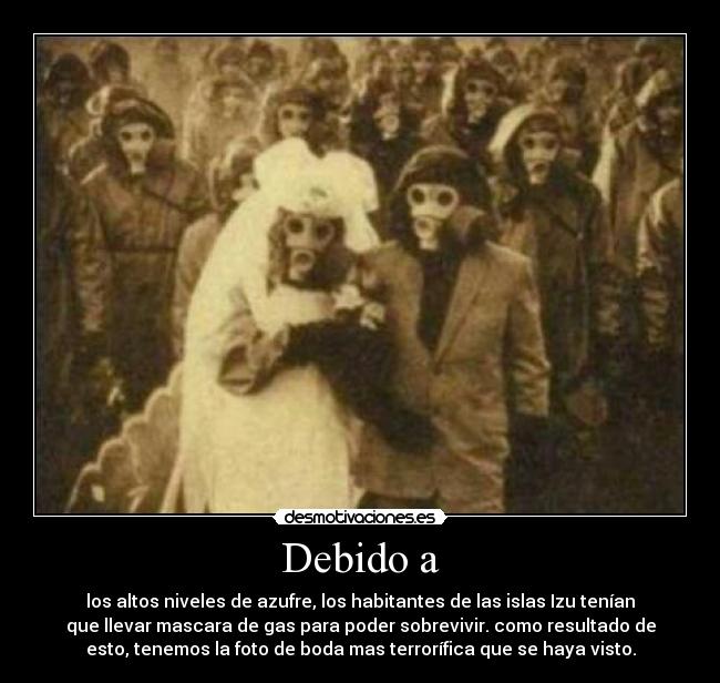 Debido a - los altos niveles de azufre, los habitantes de las islas Izu tenían
que llevar mascara de gas para poder sobrevivir. como resultado de
esto, tenemos la foto de boda mas terrorífica que se haya visto.