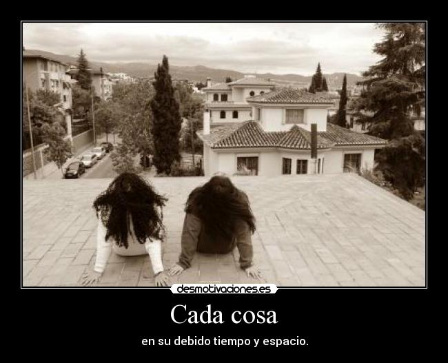 Cada cosa - en su debido tiempo y espacio.