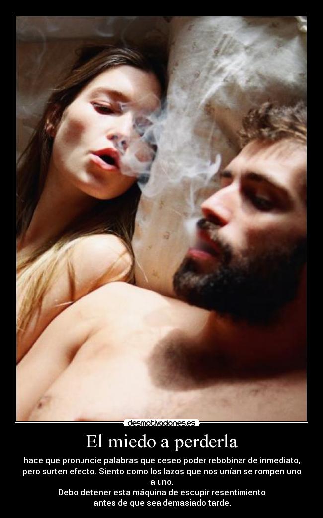 El miedo a perderla - hace que pronuncie palabras que deseo poder rebobinar de inmediato,
pero surten efecto. Siento como los lazos que nos unían se rompen uno
a uno.
Debo detener esta máquina de escupir resentimiento
antes de que sea demasiado tarde.