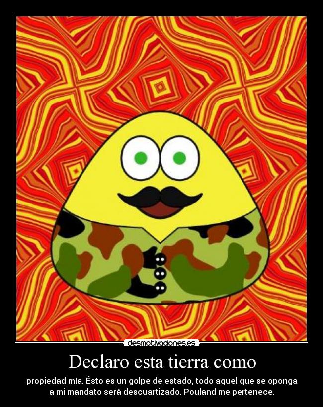 Declaro esta tierra como - propiedad mía. Ésto es un golpe de estado, todo aquel que se oponga
a mi mandato será descuartizado. Pouland me pertenece.