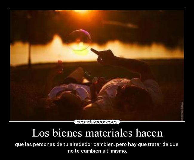 Los bienes materiales hacen - que las personas de tu alrededor cambien, pero hay que tratar de que
no te cambien a ti mismo.
