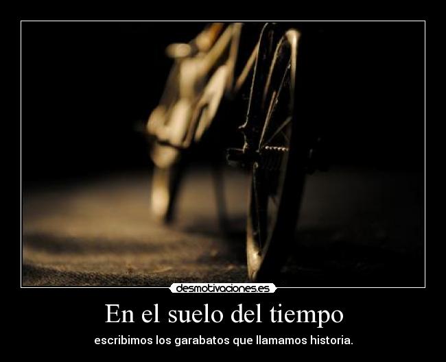 En el suelo del tiempo - escribimos los garabatos que llamamos historia.