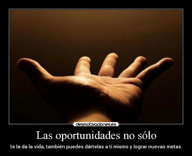 Las oportunidades no sólo - te la da la vida, también puedes dártelas a ti mismo y lograr nuevas metas.