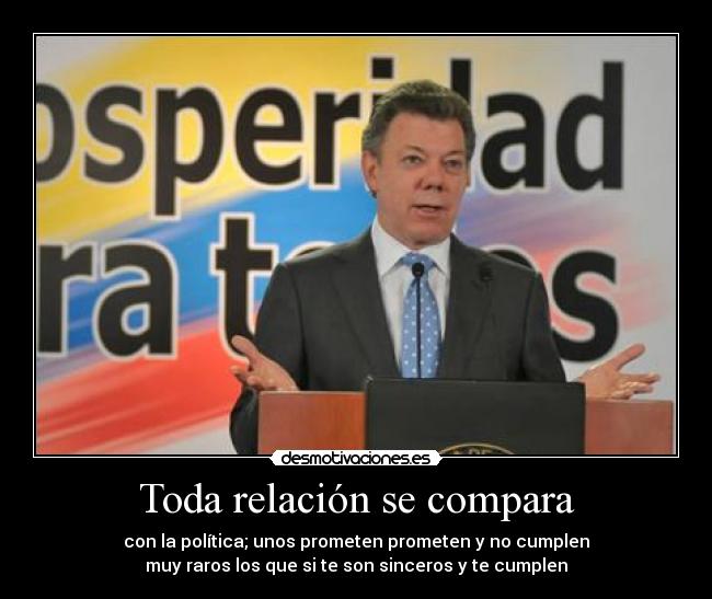 Toda relación se compara - con la política; unos prometen prometen y no cumplen
muy raros los que si te son sinceros y te cumplen