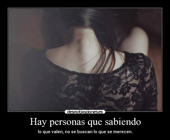 Hay personas que sabiendo - lo que valen, no se buscan lo que se merecen.