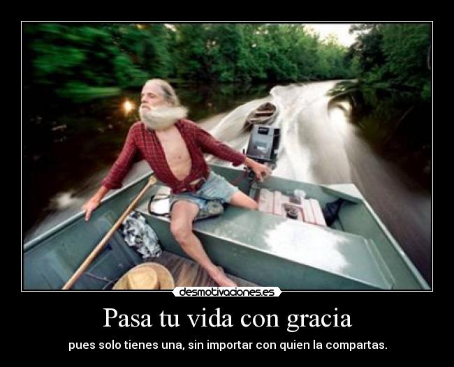 Pasa tu vida con gracia - pues solo tienes una, sin importar con quien la compartas.