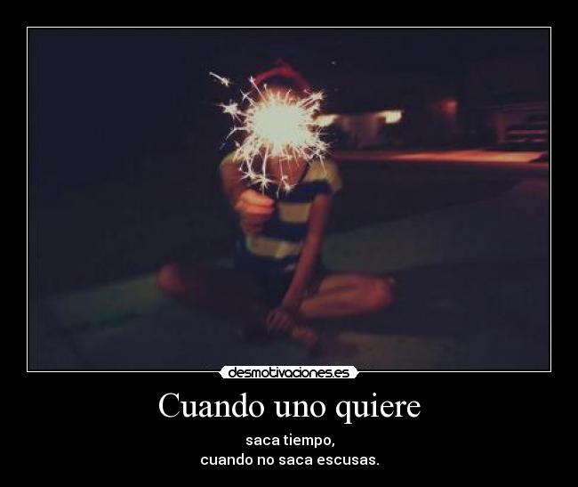 Cuando uno quiere - saca tiempo,
cuando no saca escusas.