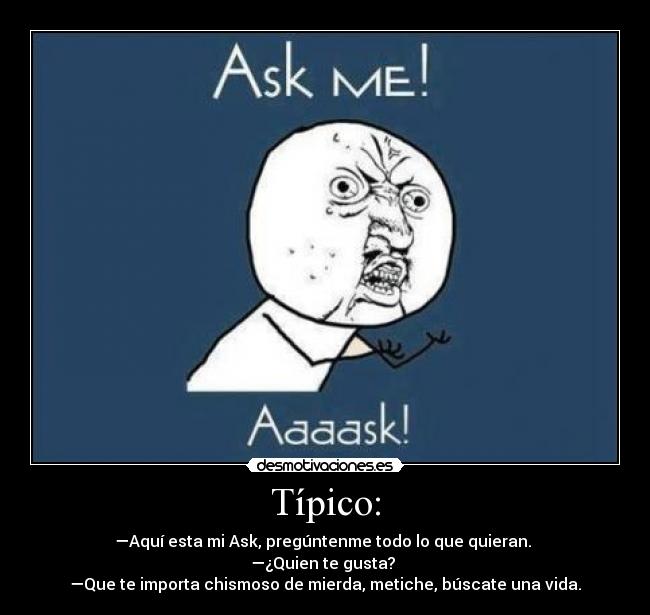 Típico: - —Aquí esta mi Ask, pregúntenme todo lo que quieran.
—¿Quien te gusta?
—Que te importa chismoso de mierda, metiche, búscate una vida.