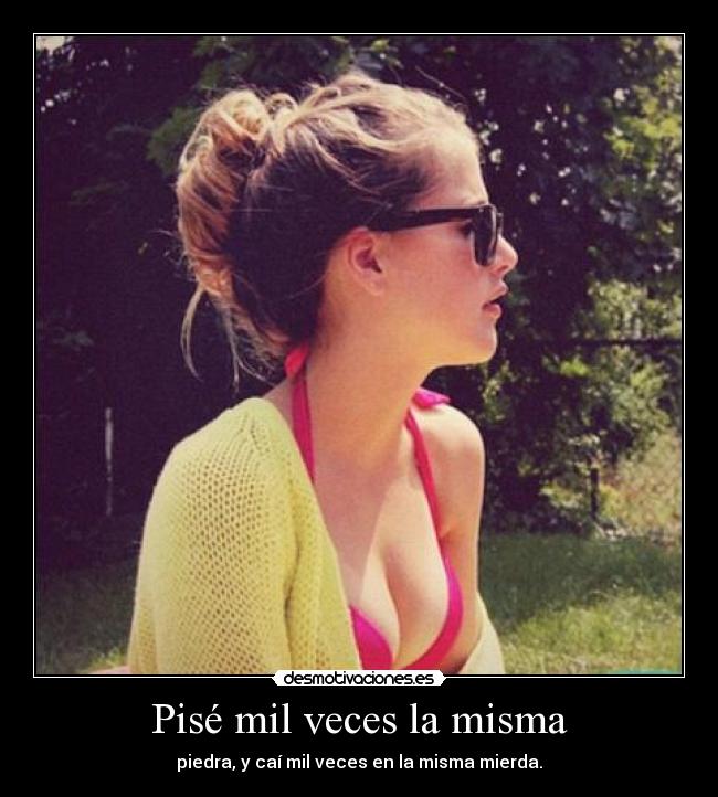 Pisé mil veces la misma - piedra, y caí mil veces en la misma mierda.