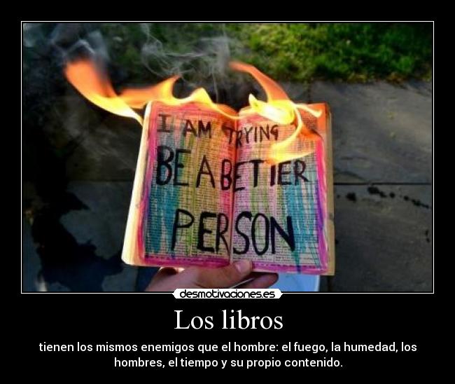 Los libros - tienen los mismos enemigos que el hombre: el fuego, la humedad, los
hombres, el tiempo y su propio contenido.