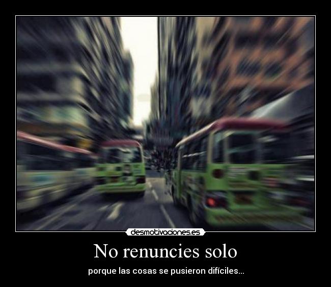 No renuncies solo - porque las cosas se pusieron difíciles...