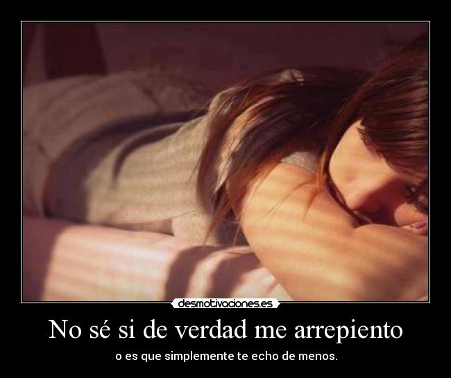 No sé si de verdad me arrepiento - o es que simplemente te echo de menos.